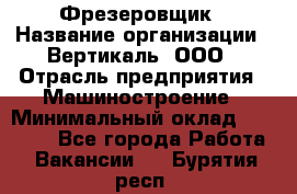 Фрезеровщик › Название организации ­ Вертикаль, ООО › Отрасль предприятия ­ Машиностроение › Минимальный оклад ­ 55 000 - Все города Работа » Вакансии   . Бурятия респ.